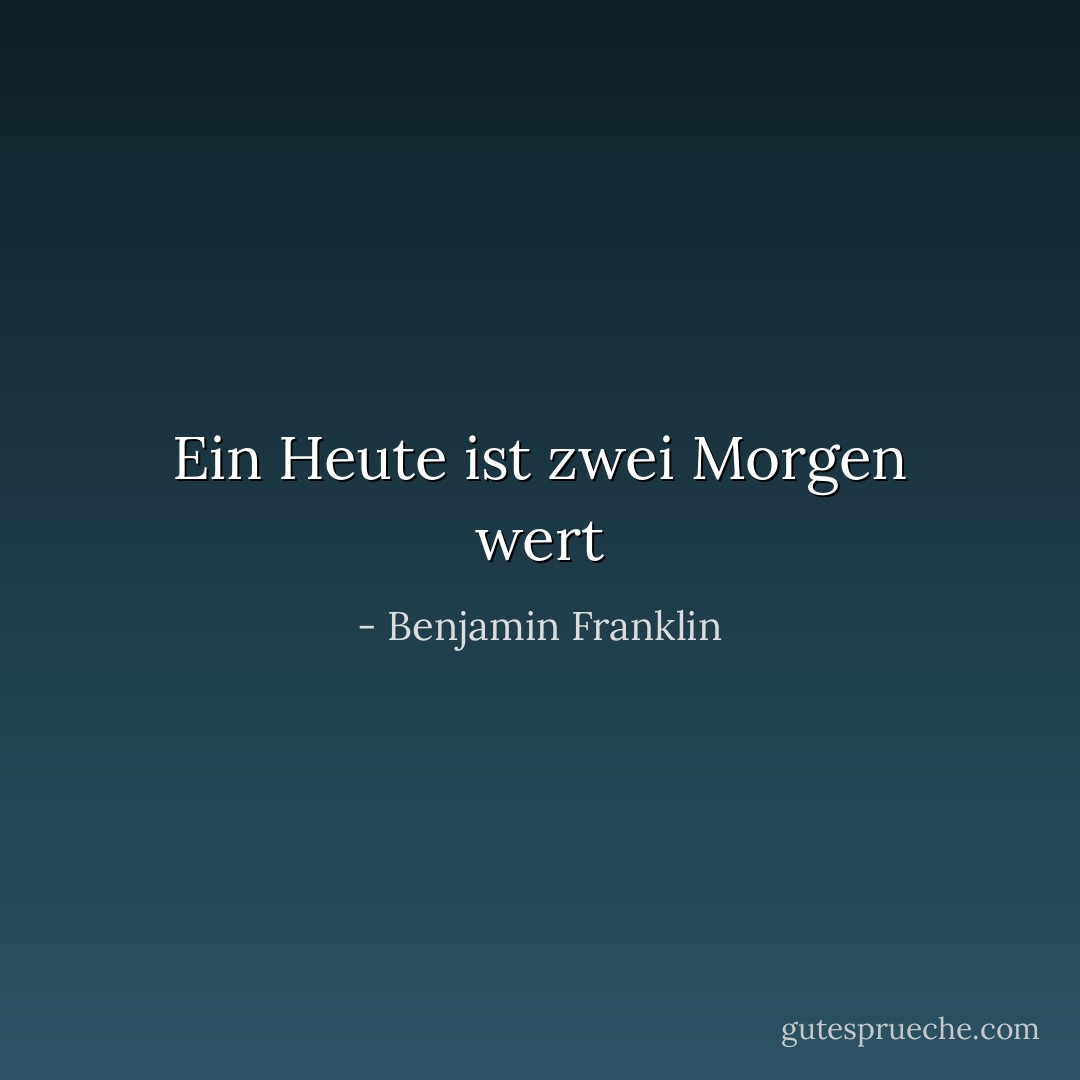 Ein Heute ist zwei Morgen wert - Benjamin Franklin<