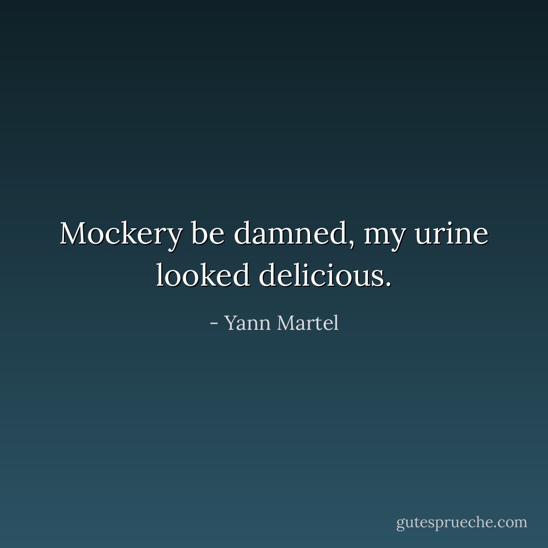 Mockery be damned, my urine looked delicious. - Yann Martel