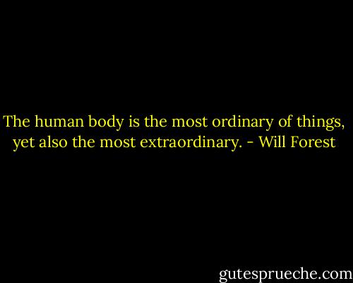 The human body is the most ordinary of things, yet also the most extraordinary. - Will Forest
