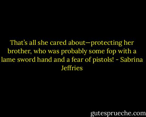 That’s all she cared about—protecting her brother, who was probably some fop with a lame sword hand and a fear of pistols! - Sabrina Jeffries