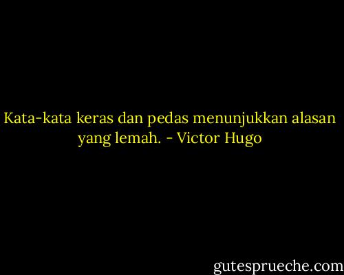 Kata-kata keras dan pedas menunjukkan alasan yang lemah. - Victor Hugo