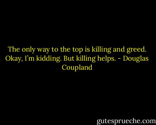 The only way to the top is killing and greed. Okay, I’m kidding. But killing helps. - Douglas Coupland