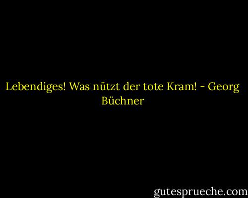 Lebendiges! Was nützt der tote Kram! - Georg Büchner