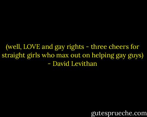 (well, LOVE and gay rights - three cheers for straight girls who max out on helping gay guys) - David Levithan