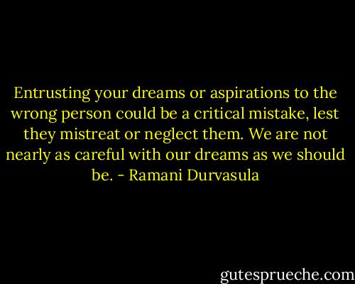 Entrusting your dreams or aspirations to the wrong person could be a critical mistake, lest they mistreat or neglect them. We are not nearly as careful with our dreams as we should be. - Ramani Durvasula