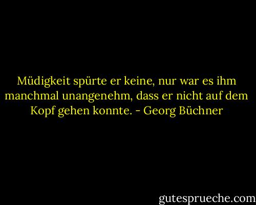 Müdigkeit spürte er keine, nur war es ihm manchmal unangenehm, dass er nicht auf dem Kopf gehen konnte. - Georg Büchner