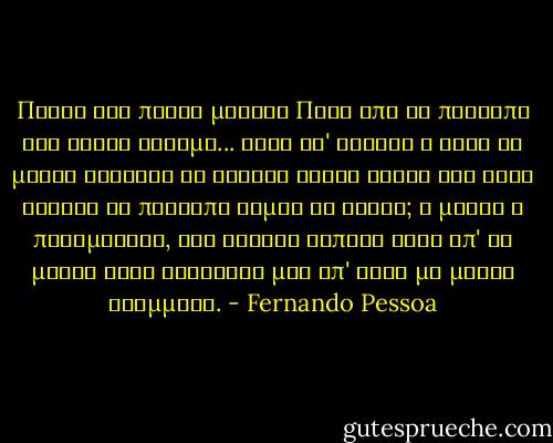 Ποσες και ποσες μασκες<br />Πανω απο το προσωπο της ψυχης φοραμε...<br />Οταν γι' αστειο η ψυχη τη μασκα θελησει να βγαλει<br />Αραγε ξερει οτι ετσι αφηνει<br />Το προσωπο γυμνο να φανει;<br />Η μασκα η πραγματικη, δεν νιωθει τιποτα κατω απ' τη μασκα<br />Αλλα κοιταζει μες απ' αυτη με ματια κρυμμενα. - Fernando Pessoa
