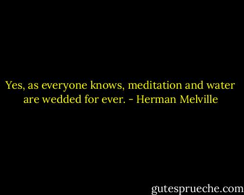 Yes, as everyone knows, meditation and water are wedded for ever. - Herman Melville