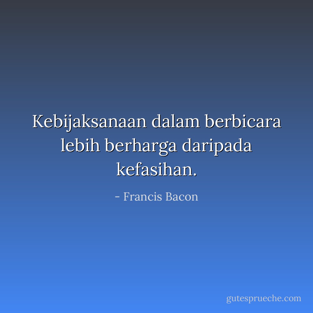 Kebijaksanaan dalam berbicara lebih berharga daripada kefasihan. - Francis Bacon