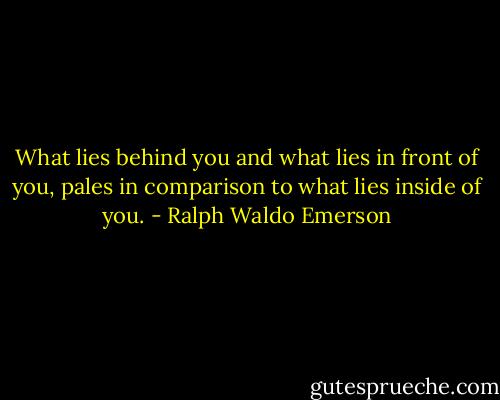 What lies behind you and what lies in front of you, pales in comparison to what lies inside of you. - Ralph Waldo Emerson