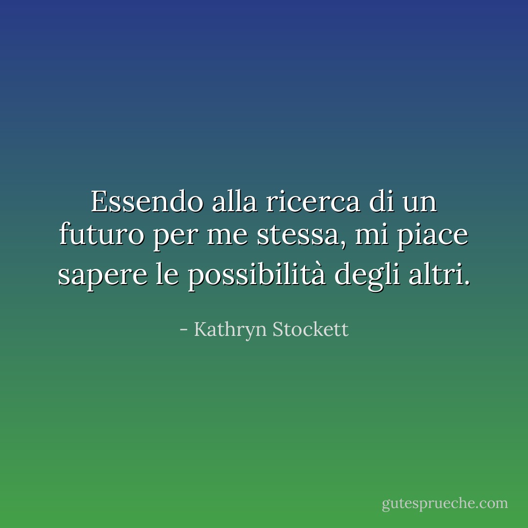 Essendo alla ricerca di un futuro per me stessa, mi piace sapere le possibilità degli altri. - Kathryn Stockett