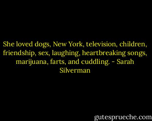 She loved dogs, New York, television, children, friendship, sex, laughing, heartbreaking songs, marijuana, farts, and cuddling. - Sarah Silverman