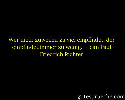 Wer nicht zuweilen zu viel empfindet, der empfindet immer zu wenig. - Jean Paul Friedrich Richter