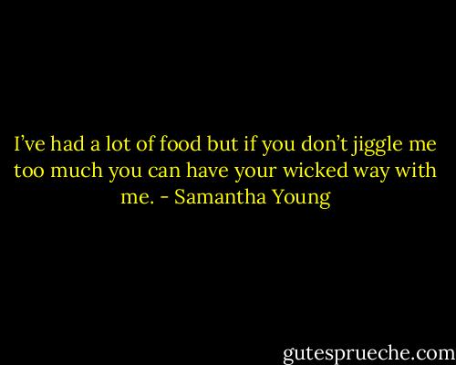I’ve had a lot of food but if you don’t jiggle me too much you can have your wicked way with me. - Samantha Young