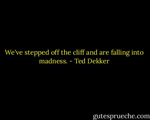 We've stepped off the cliff and are falling into madness. - Ted Dekker