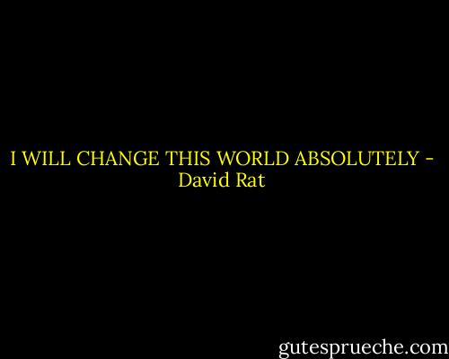 I WILL CHANGE THIS WORLD ABSOLUTELY - David Rat