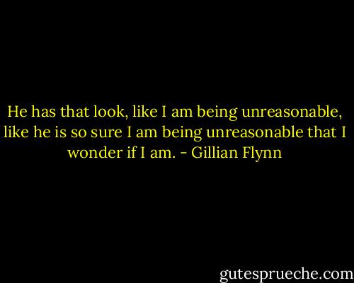 He has that look, like I am being unreasonable, like he is so sure I am being unreasonable that I wonder if I am. - Gillian Flynn