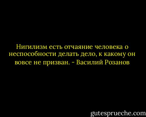 Нигилизм есть отчаяние человека о неспособности делать дело, к какому он вовсе не призван. - Василий Розанов
