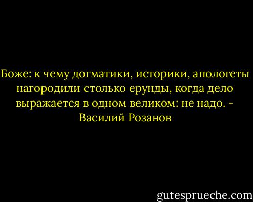 Боже: к чему догматики, историки, апологеты нагородили столько ерунды, когда дело выражается в одном великом: не надо. - Василий Розанов