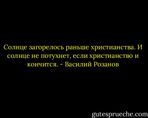 Солнце загорелось раньше христианства. И солнце не потухнет, если христианство и кончится. - Василий Розанов