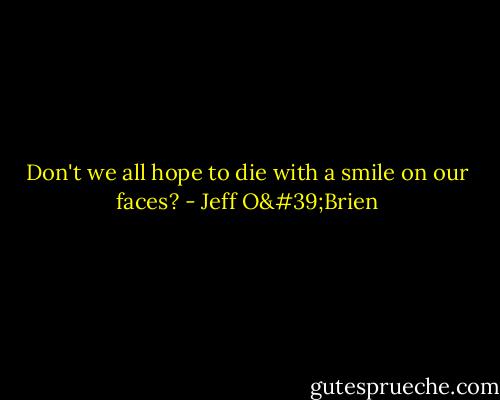 Don't we all hope to die with a smile on our faces? - Jeff O'Brien