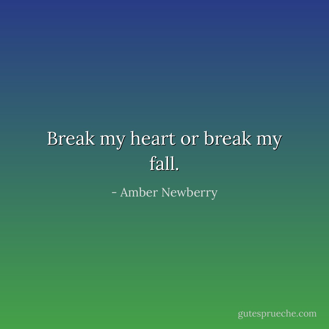 Break my heart or break my fall. - Amber Newberry