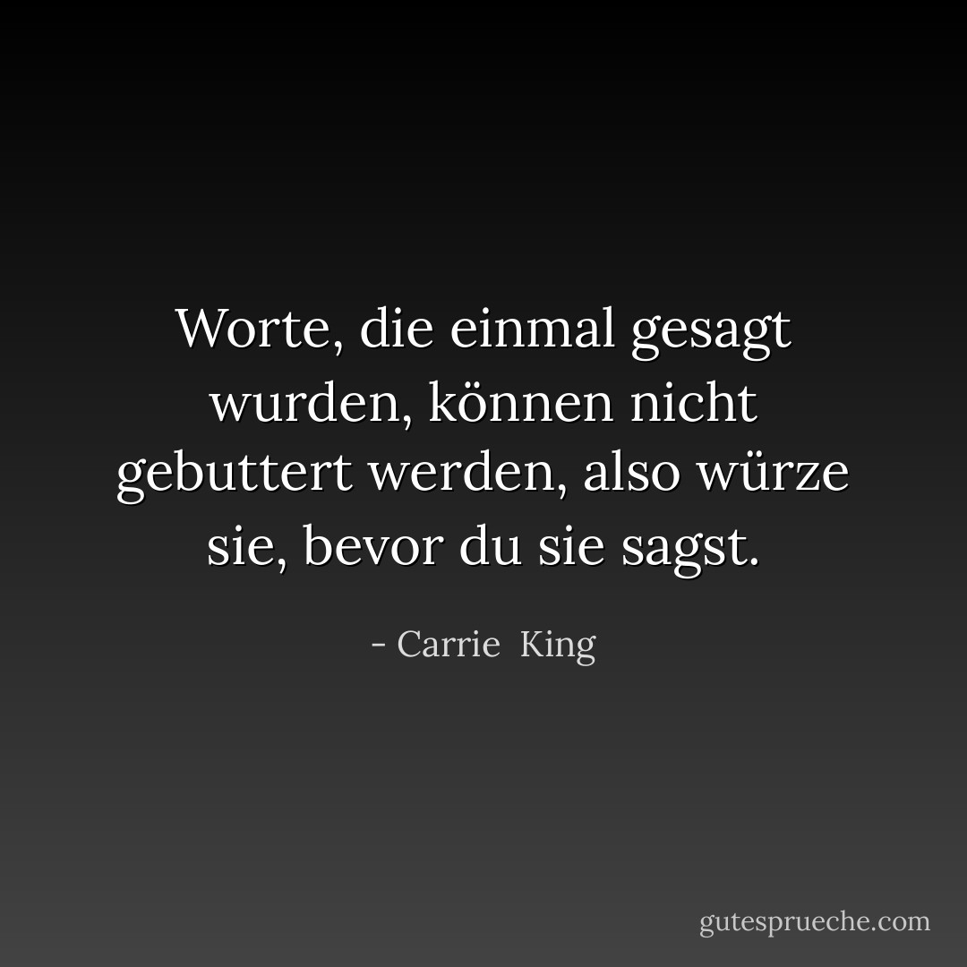 Worte, die einmal gesagt wurden, können nicht gebuttert werden, also würze sie, bevor du sie sagst. - Carrie  King<