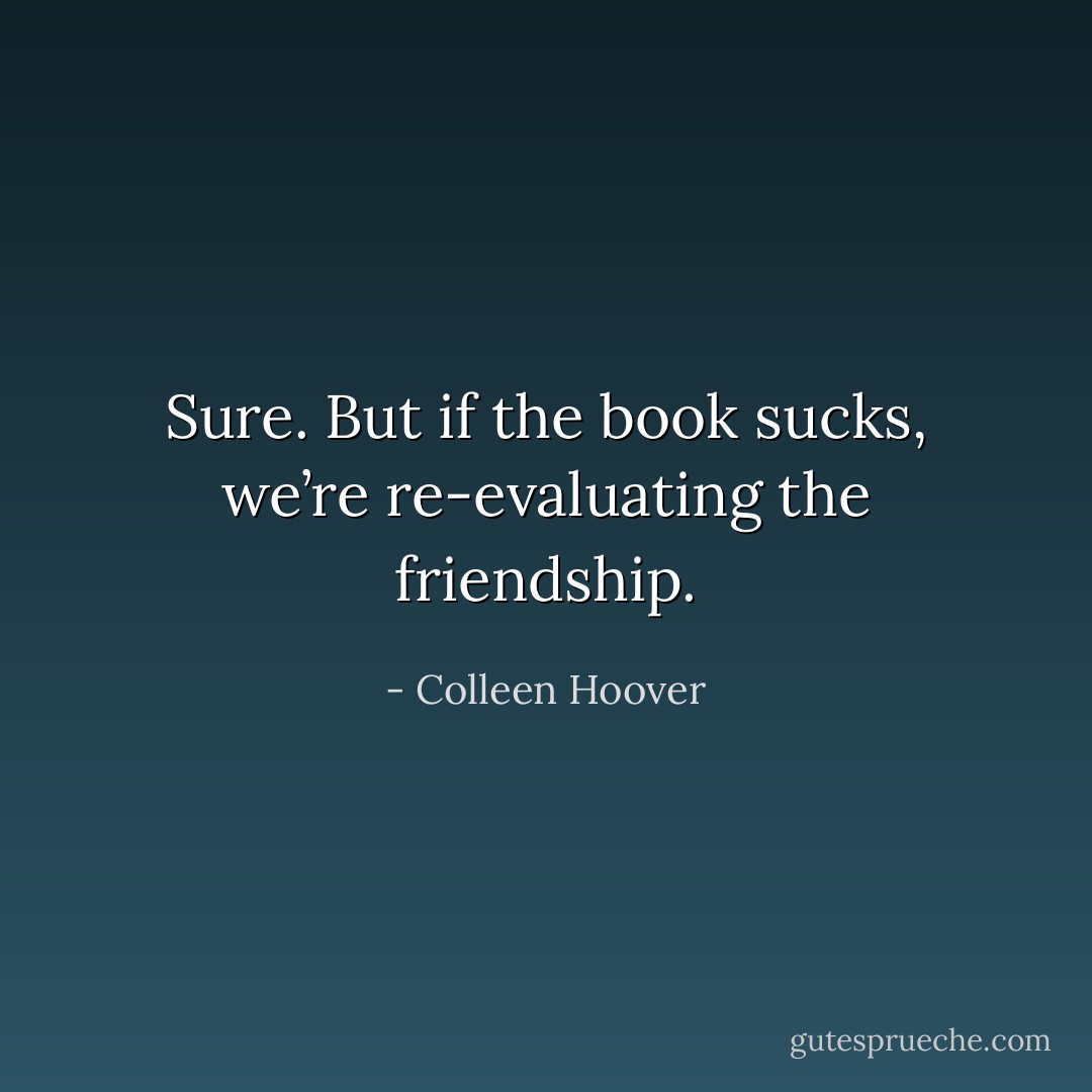 Sure. But if the book sucks, we’re re-evaluating the friendship. - Colleen Hoover