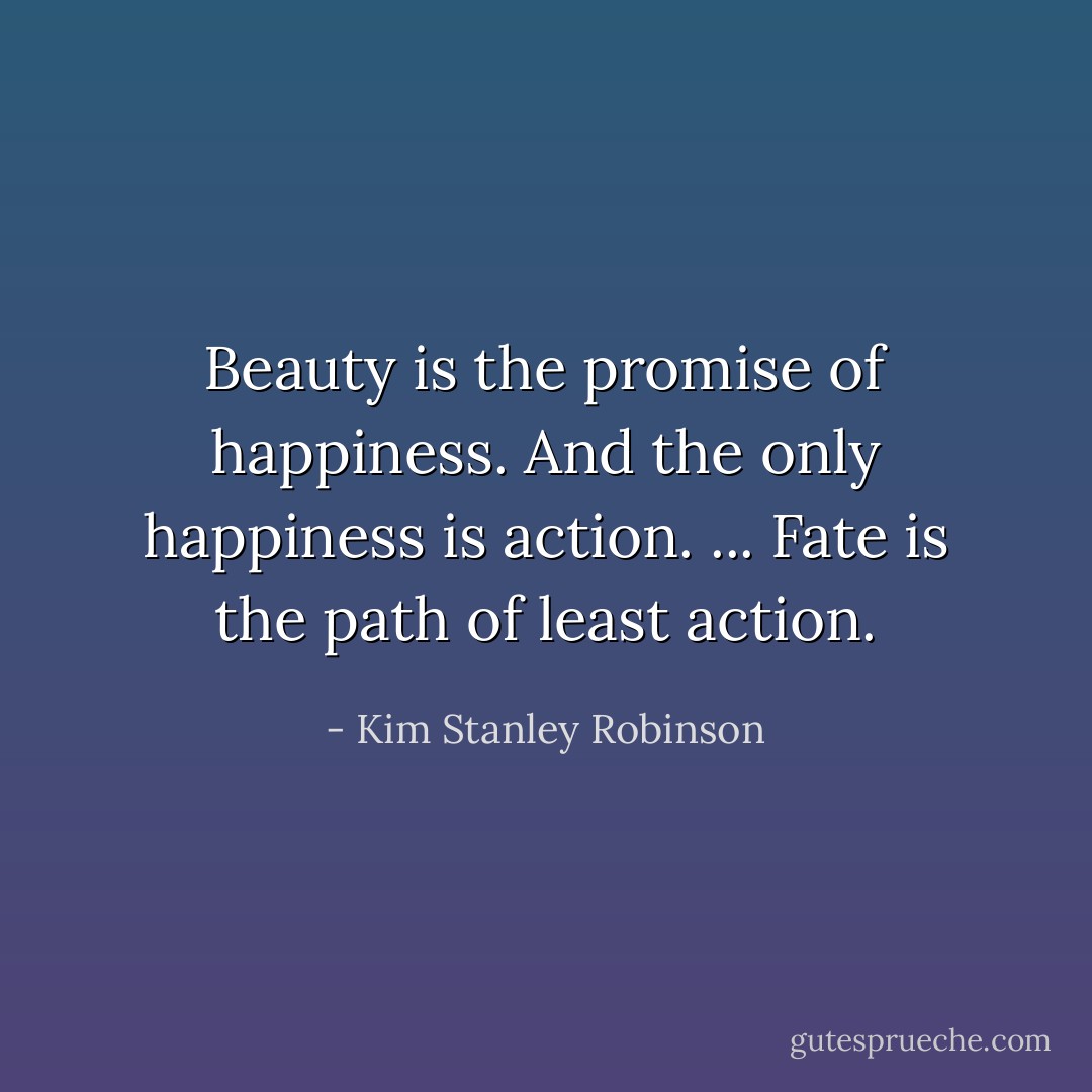 Beauty is the promise of happiness. And the only happiness is action.<br />...<br />Fate is the path of least action. - Kim Stanley Robinson