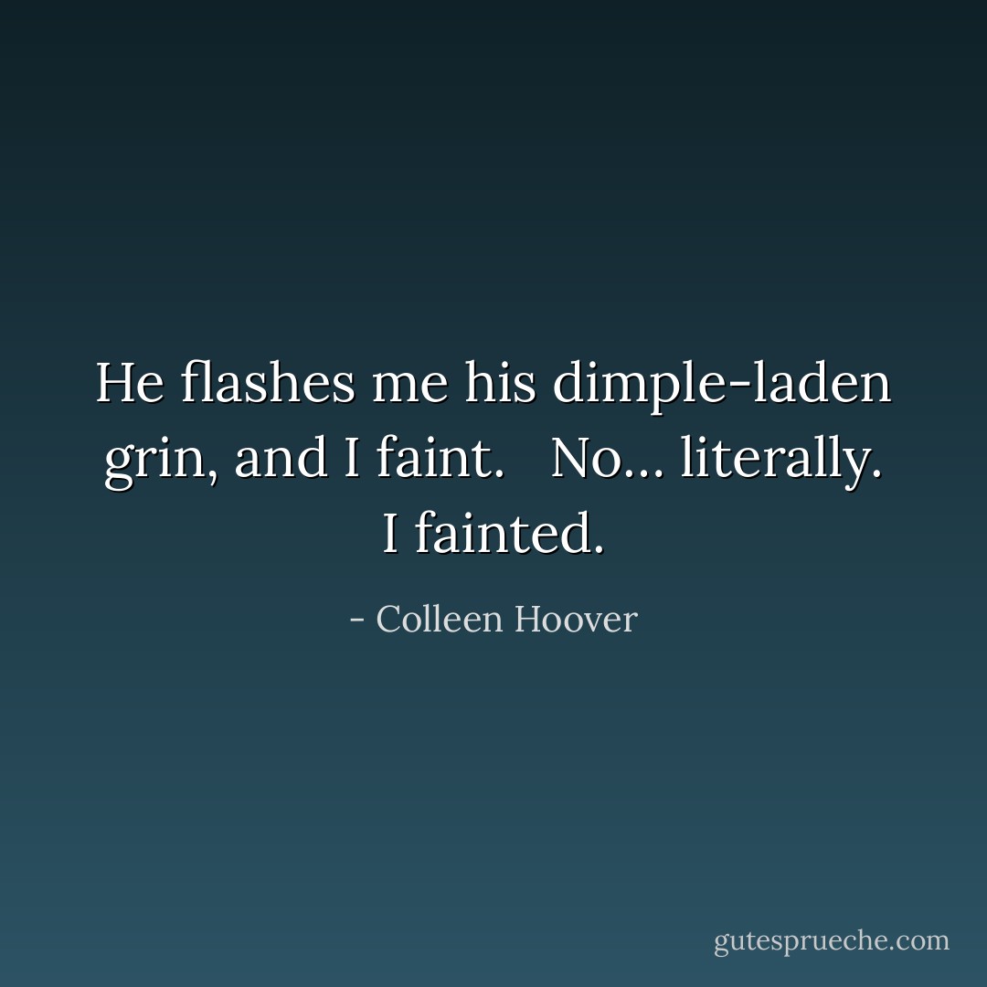 He flashes me his dimple-laden grin, and I faint.  <br />No… literally. I fainted. - Colleen Hoover
