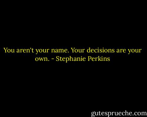 You aren't your name. Your decisions are your own. - Stephanie Perkins