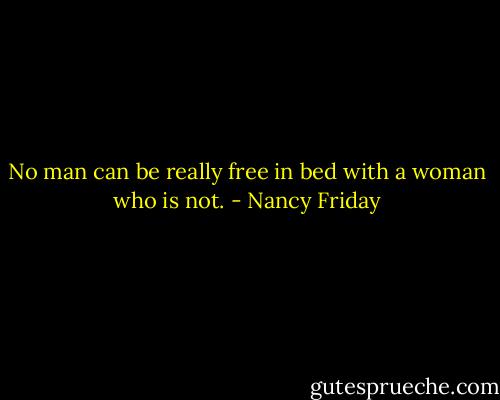 No man can be really free in bed with a woman who is not. - Nancy Friday