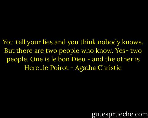 You tell your lies and you think nobody knows. But there are two people who know. Yes- two people. One is le bon Dieu - and the other is Hercule Poirot - Agatha Christie