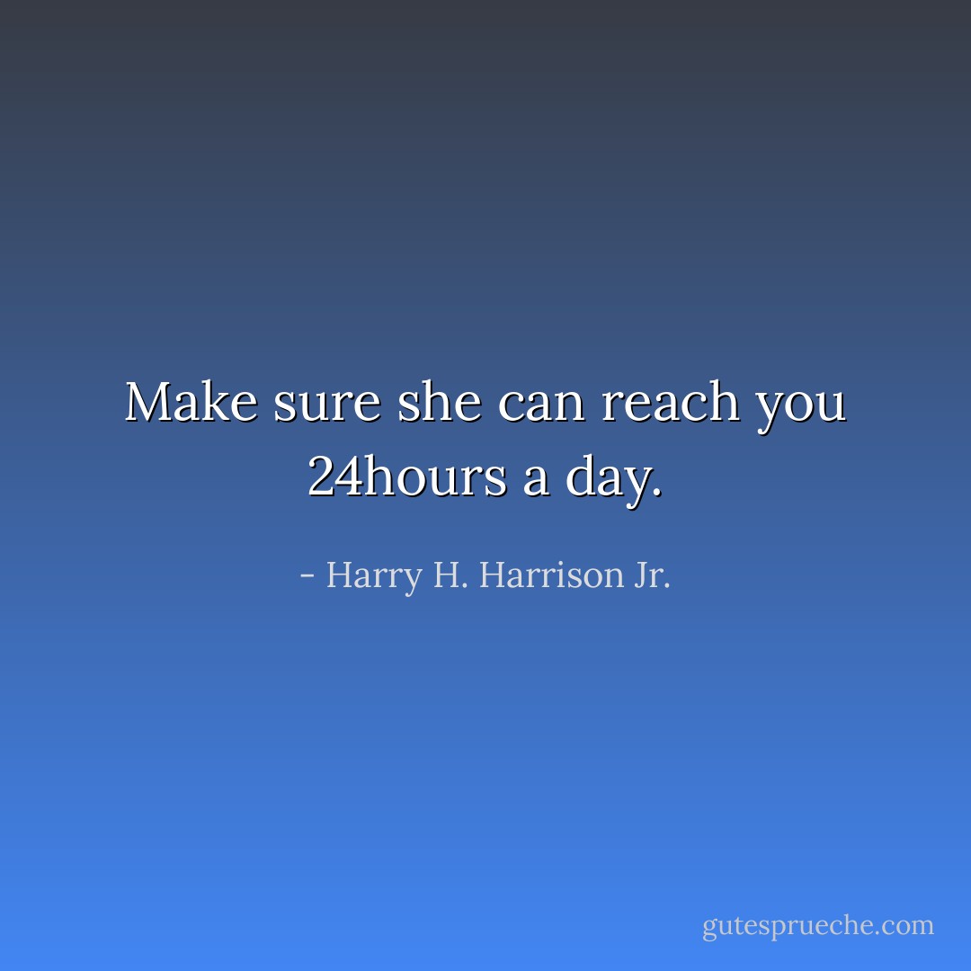 Make sure she can reach you 24hours a day. - Harry H. Harrison Jr.