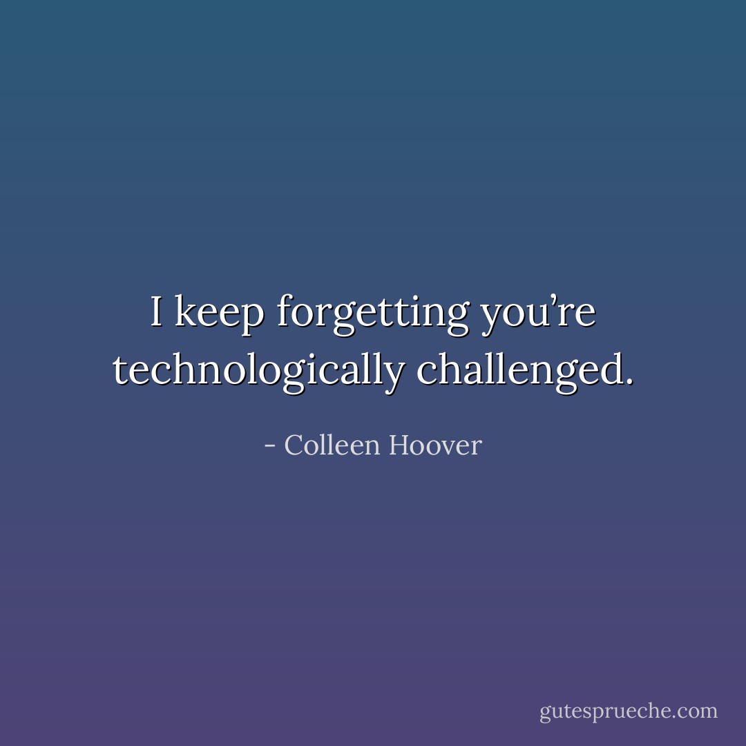 I keep forgetting you’re technologically challenged. - Colleen Hoover