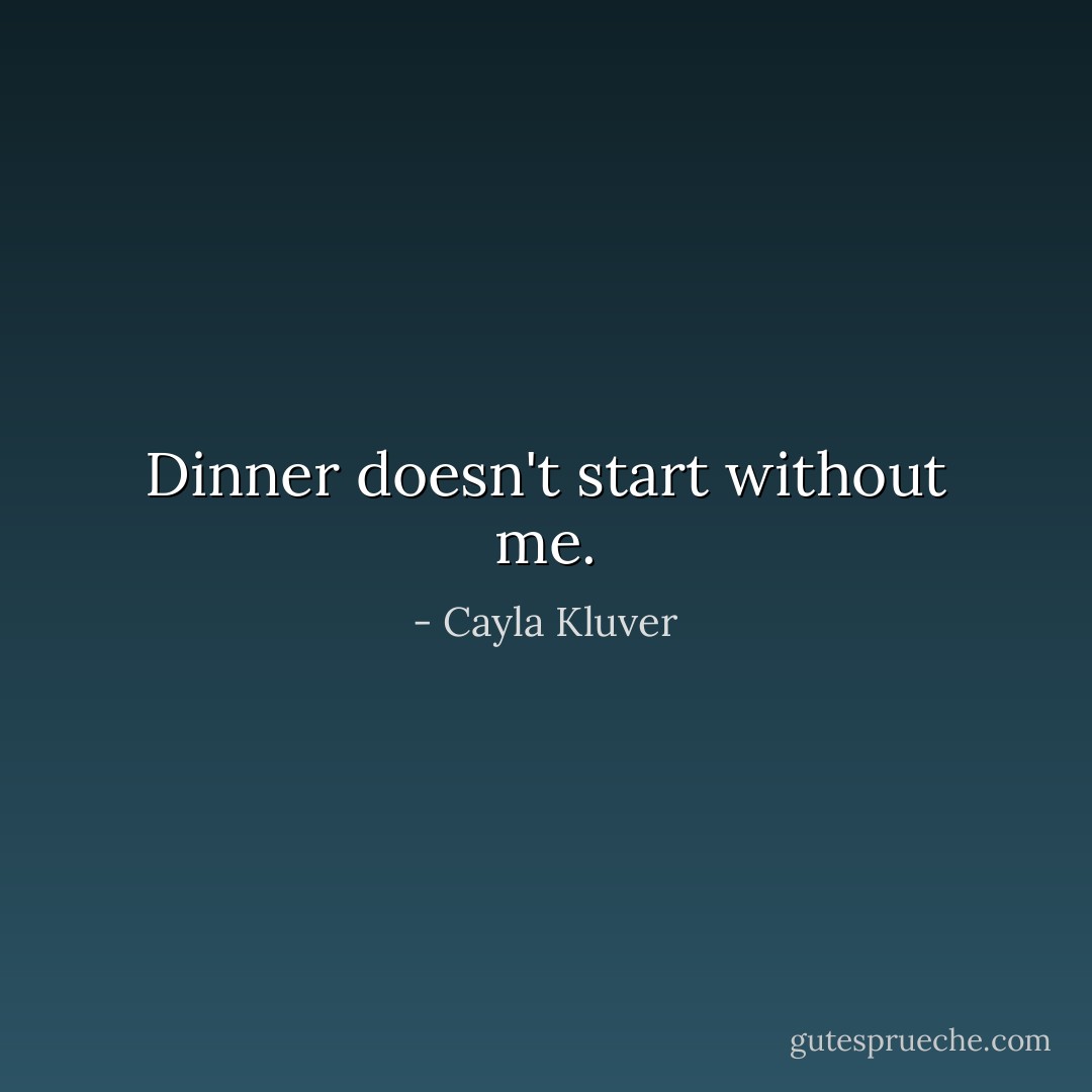 Dinner doesn't start without me. - Cayla Kluver