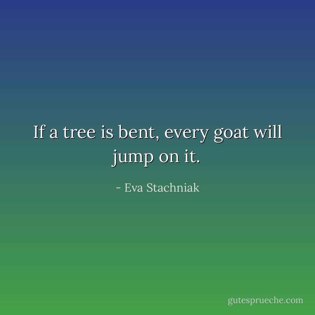 If a tree is bent, every goat will jump on it. - Eva Stachniak