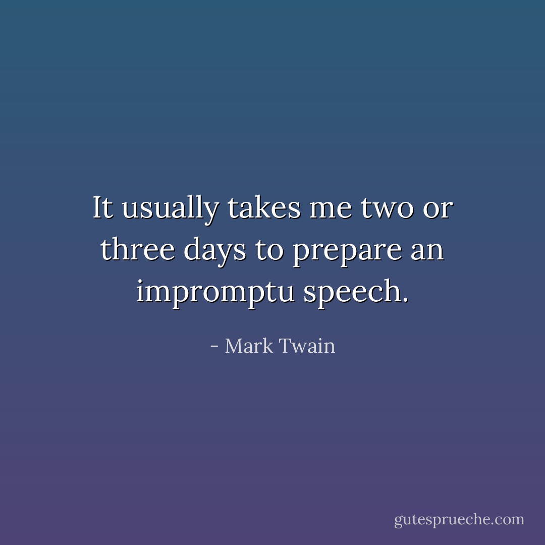 It usually takes me two or three days to prepare an impromptu speech. - Mark Twain
