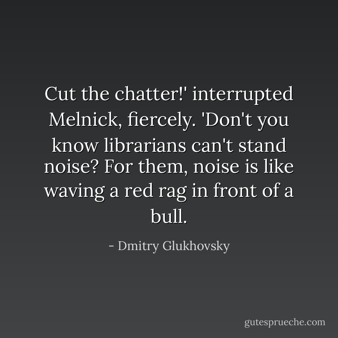 Cut the chatter!' interrupted Melnick, fiercely. 'Don't you know librarians can't stand noise? For them, noise is like waving a red rag in front of a bull. - Dmitry Glukhovsky