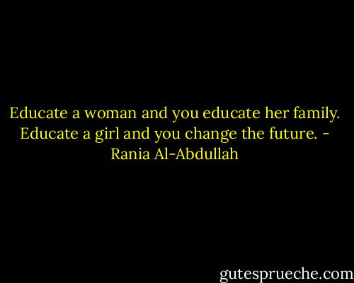 Educate a woman and you educate her family. Educate a girl and you change the future. - Rania Al-Abdullah