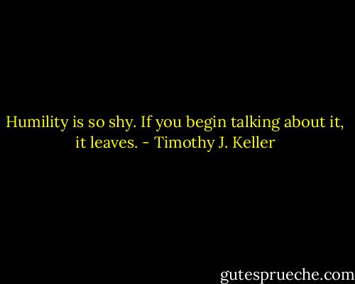 Humility is so shy. If you begin talking about it, it leaves. - Timothy J. Keller