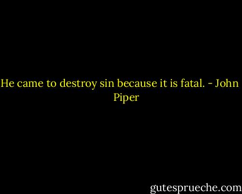 He came to destroy sin because it is fatal. - John      Piper