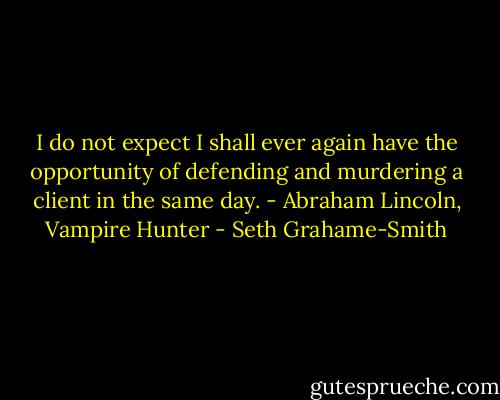 I do not expect I shall ever again have the opportunity of defending and murdering a client in the same day. - Abraham Lincoln, Vampire Hunter - Seth Grahame-Smith