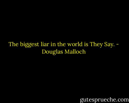 The biggest liar in the world is They Say. - Douglas Malloch