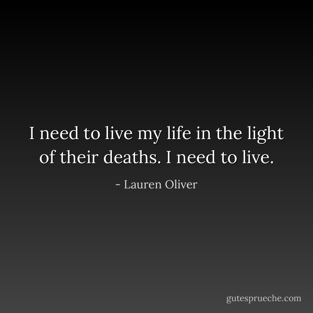 I need to live my life in the light of their deaths. I need to live. - Lauren Oliver