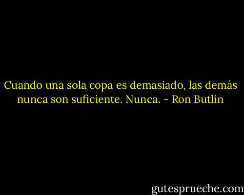 Cuando una sola copa es demasiado, las demás nunca son suficiente. Nunca. - Ron Butlin