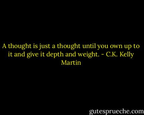 A thought is just a thought until you own up to it and give it depth and weight. - C.K. Kelly Martin