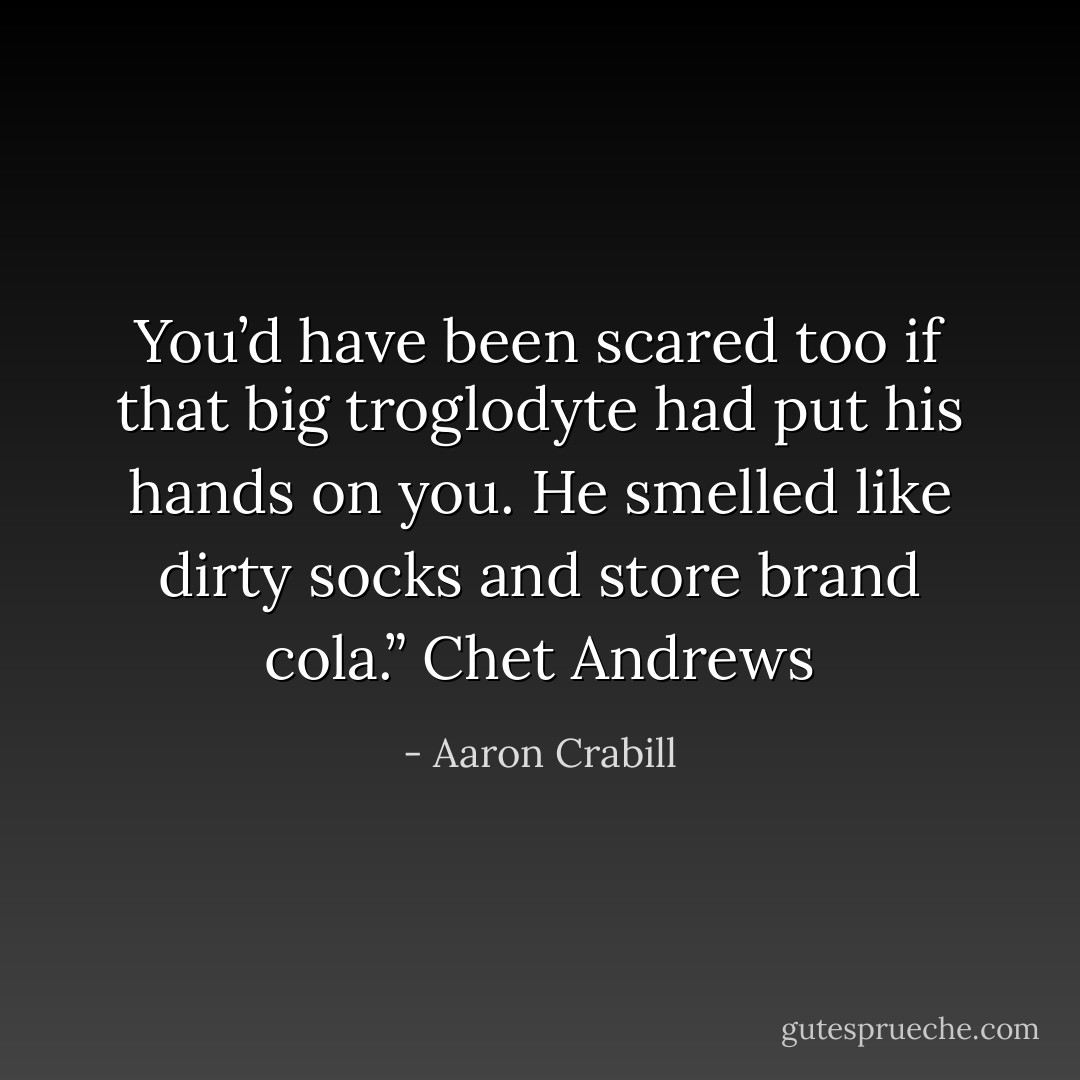 You’d have been scared too if that big troglodyte had put his hands on you. He smelled like dirty socks and store brand cola.” Chet Andrews - Aaron Crabill