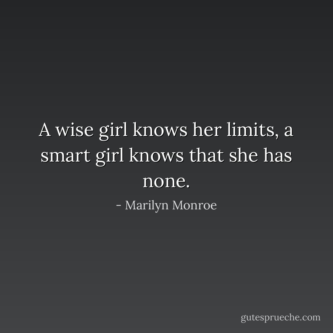 A wise girl knows her limits, a smart girl knows that she has none. - Marilyn Monroe