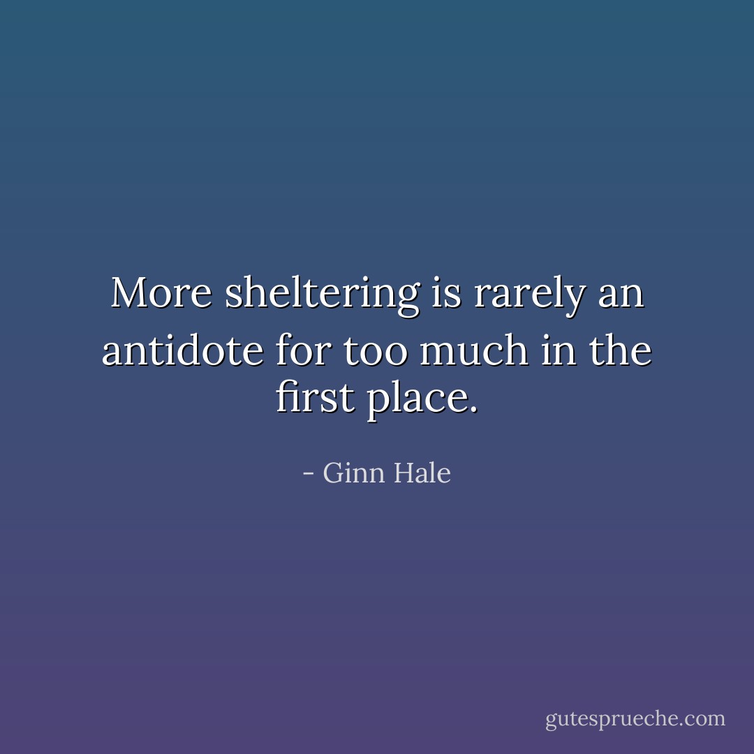 More sheltering is rarely an antidote for too much in the first place. - Ginn Hale